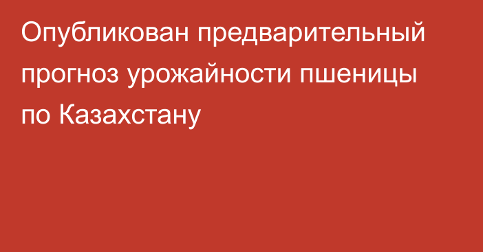 Опубликован предварительный прогноз урожайности пшеницы по Казахстану