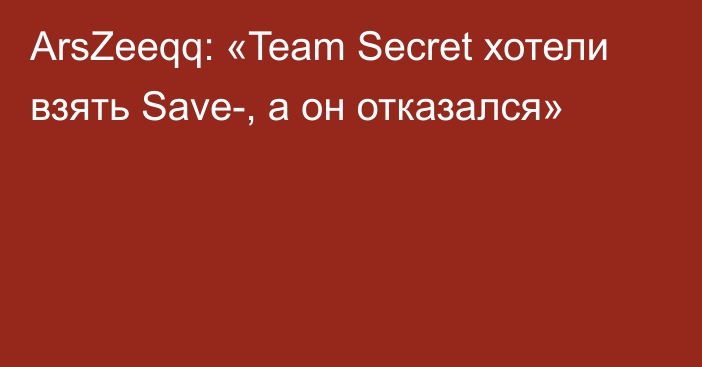 ArsZeeqq: «Team Secret хотели взять Save-, а он отказался»
