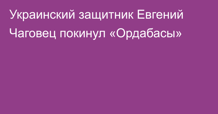 Украинский защитник Евгений Чаговец покинул «Ордабасы»