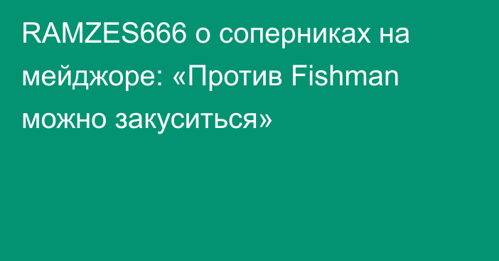 RAMZES666 о соперниках на мейджоре: «Против Fishman можно закуситься»