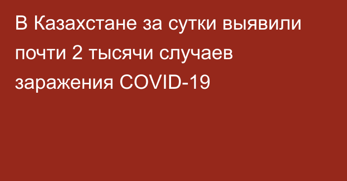 В Казахстане за сутки выявили почти 2 тысячи случаев заражения COVID-19