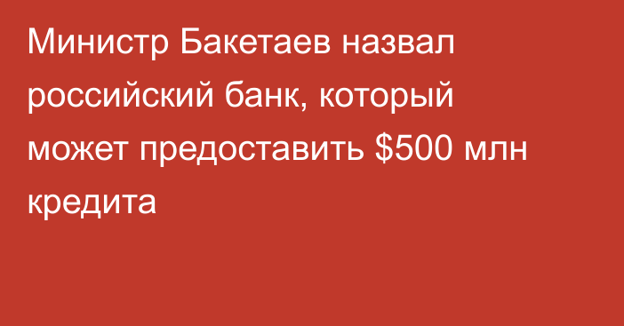 Министр Бакетаев назвал российский банк, который может предоставить $500 млн кредита