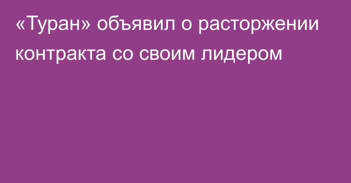 «Туран» объявил о расторжении контракта со своим лидером