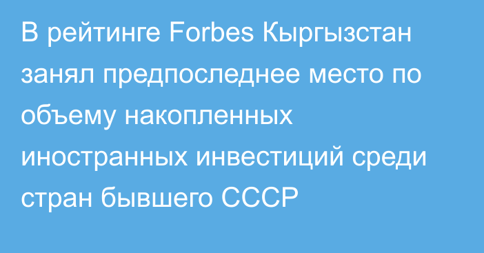 В рейтинге Forbes Кыргызстан занял предпоследнее место по объему накопленных иностранных инвестиций среди стран бывшего СССР
