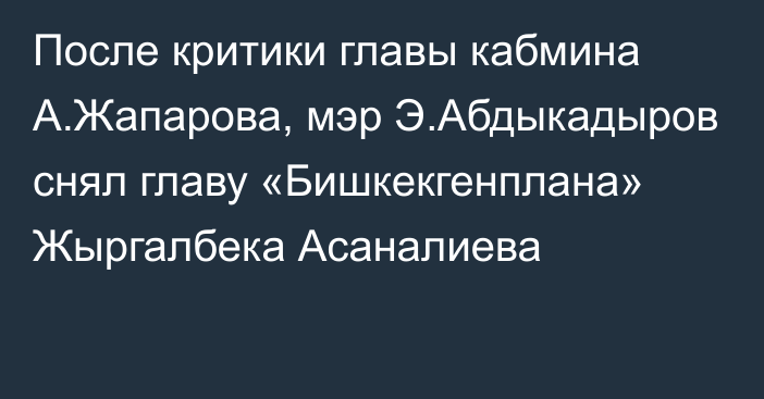 После критики главы кабмина А.Жапарова, мэр Э.Абдыкадыров снял главу «Бишкекгенплана» Жыргалбека Асаналиева