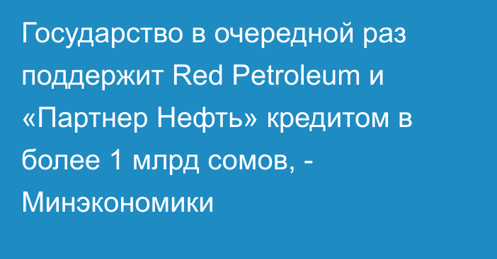Государство в очередной раз поддержит Red Petroleum и «Партнер Нефть» кредитом в более 1 млрд сомов, - Минэкономики