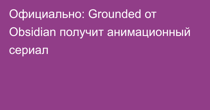 Официально: Grounded от Obsidian получит анимационный сериал