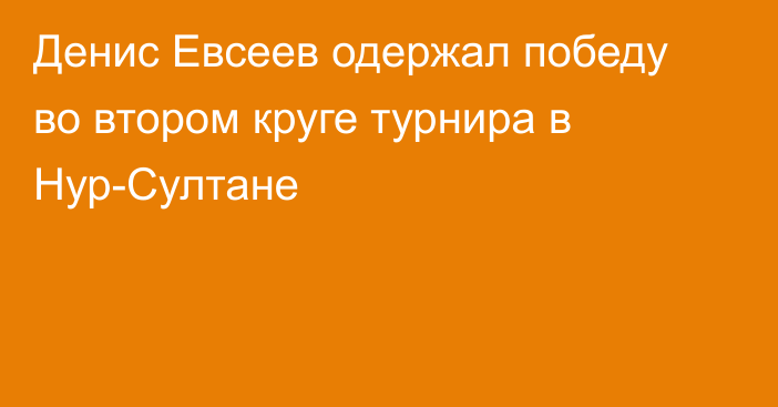 Денис Евсеев одержал победу во втором круге турнира в Нур-Султане