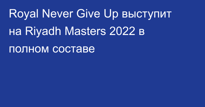 Royal Never Give Up выступит на Riyadh Masters 2022 в полном составе