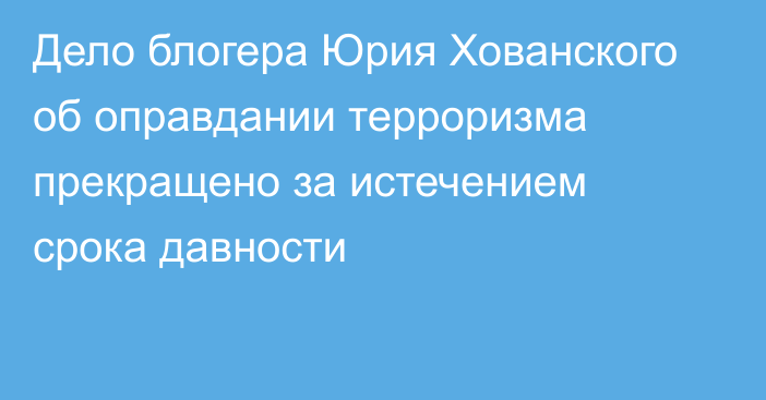 Дело блогера Юрия Хованского об оправдании терроризма прекращено за истечением срока давности