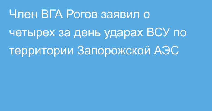 Член ВГА Рогов заявил о четырех за день ударах ВСУ по территории Запорожской АЭС