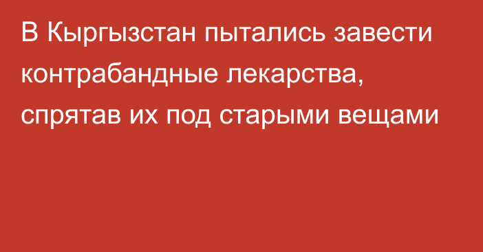 В Кыргызстан пытались завести контрабандные лекарства, спрятав их под старыми вещами