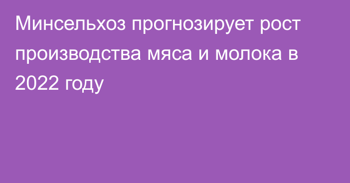 Минсельхоз прогнозирует рост производства мяса и молока в 2022 году