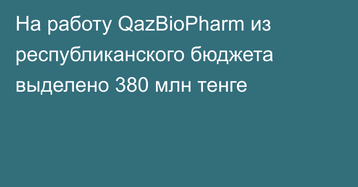 На работу QazBioPharm из республиканского бюджета выделено 380 млн тенге