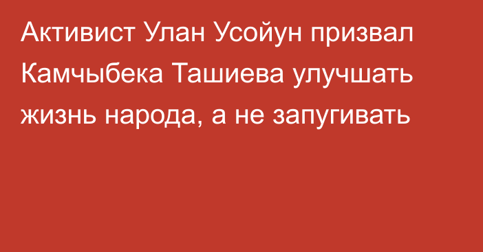 Активист Улан Усойун призвал Камчыбека Ташиева улучшать жизнь народа, а не запугивать