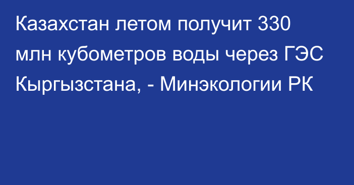 Казахстан летом получит 330 млн кубометров воды через ГЭС Кыргызстана, - Минэкологии РК