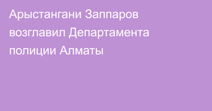 Арыстангани Заппаров возглавил Департамента полиции Алматы