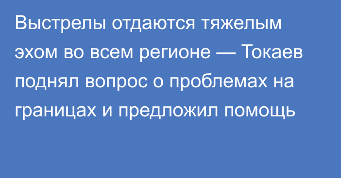 Выстрелы отдаются тяжелым эхом во всем регионе — Токаев поднял вопрос о проблемах на границах и предложил помощь