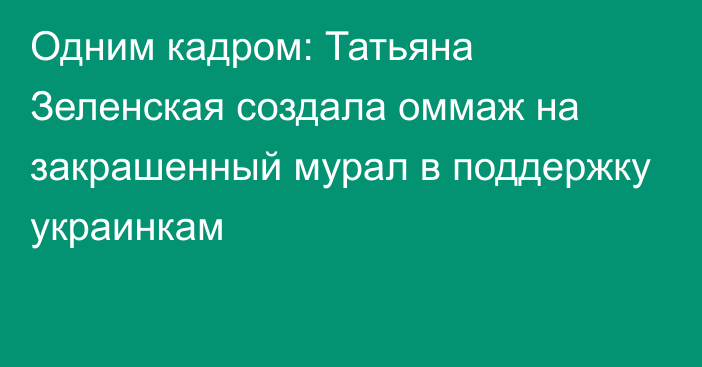 Одним кадром: Татьяна Зеленская создала оммаж на закрашенный мурал в поддержку украинкам
