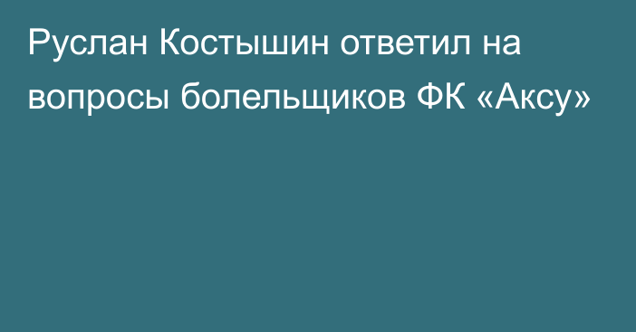 Руслан Костышин ответил на вопросы болельщиков ФК «Аксу»