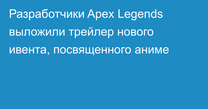 Разработчики Apex Legends выложили трейлер нового ивента, посвященного аниме