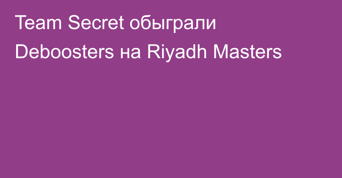 Team Secret обыграли Deboosters на Riyadh Masters