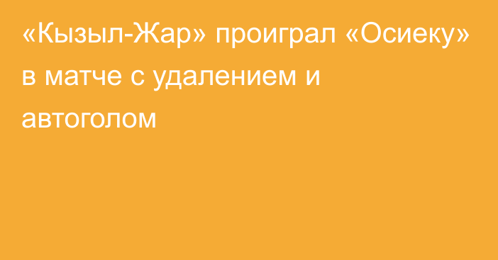 «Кызыл-Жар» проиграл «Осиеку» в матче с удалением и автоголом