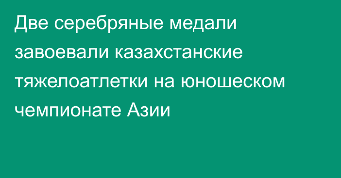 Две серебряные медали завоевали казахстанские тяжелоатлетки на юношеском чемпионате Азии