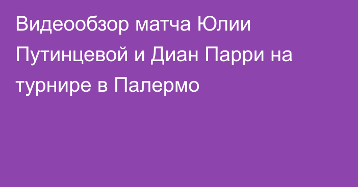 Видеообзор матча Юлии Путинцевой и Диан Парри на турнире в Палермо