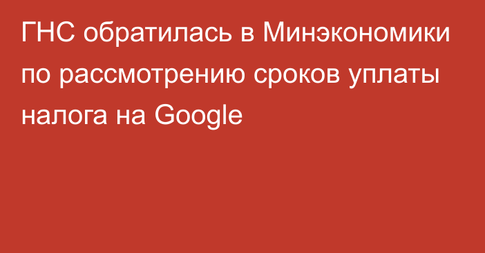 ГНС обратилась в Минэкономики по рассмотрению сроков уплаты налога на Google