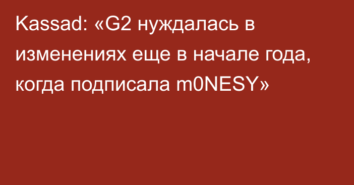 Kassad: «G2 нуждалась в изменениях еще в начале года, когда подписала m0NESY»