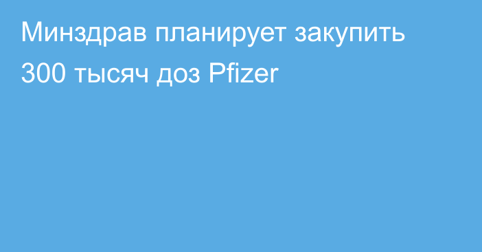 Минздрав планирует закупить 300 тысяч доз Pfizer