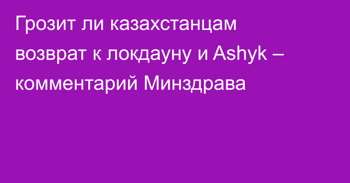Грозит ли казахстанцам возврат к локдауну и Ashyk – комментарий Минздрава