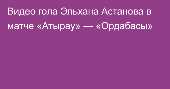 Видео гола Эльхана Астанова в матче «Атырау» — «Ордабасы»