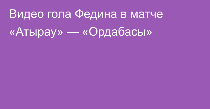 Видео гола Федина в матче «Атырау» — «Ордабасы»