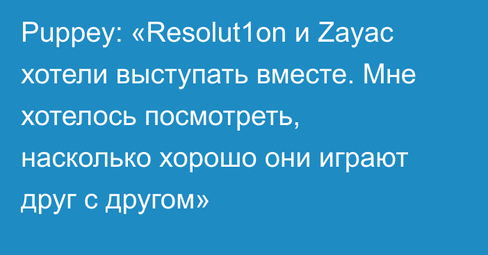 Puppey: «Resolut1on и Zayac хотели выступать вместе. Мне хотелось посмотреть, насколько хорошо они играют друг с другом»