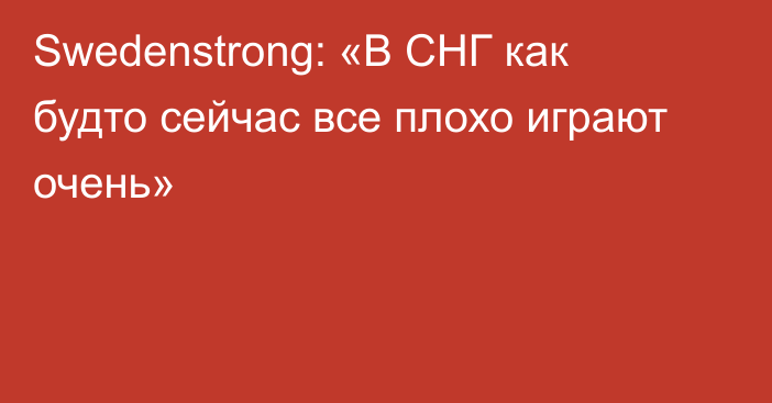 Swedenstrong: «В СНГ как будто сейчас все плохо играют очень»