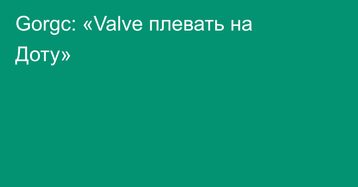 Gorgc: «Valve плевать на Доту»