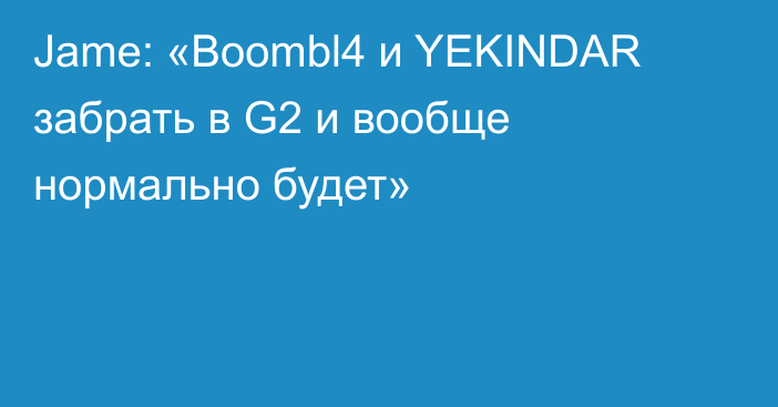 Jame: «Boombl4 и YEKINDAR забрать в G2 и вообще нормально будет»