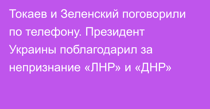 Токаев и Зеленский поговорили по телефону. Президент Украины поблагодарил за непризнание «ЛНР» и «ДНР»