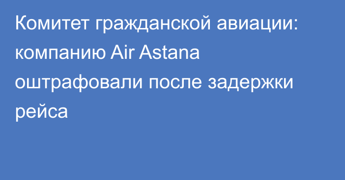 Комитет гражданской авиации: компанию Air Astana оштрафовали после задержки рейса