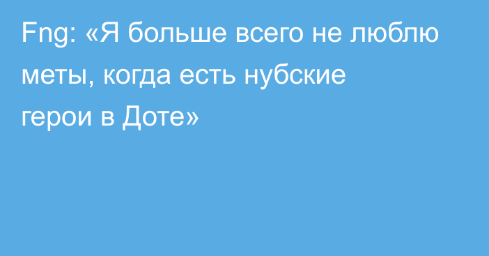 Fng: «Я больше всего не люблю меты, когда есть нубские герои в Доте»