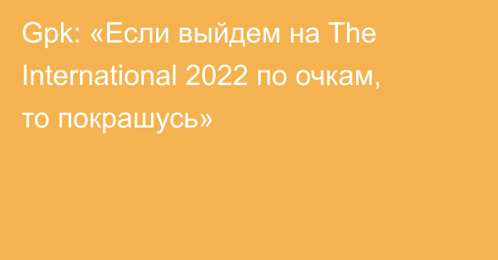 Gpk: «Если выйдем на The International 2022 по очкам, то покрашусь»