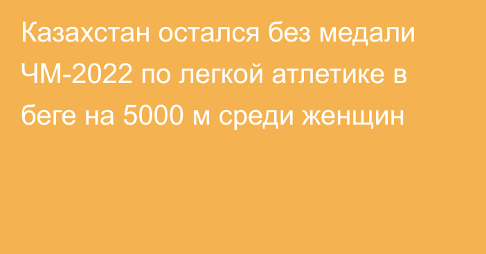 Казахстан остался без медали ЧМ-2022 по легкой атлетике в беге на 5000 м среди женщин