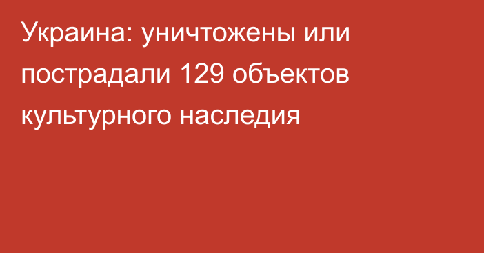 Украина: уничтожены или пострадали 129 объектов культурного наследия