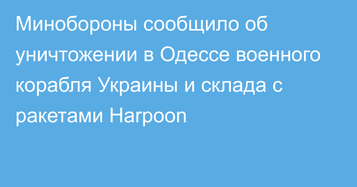 Минобороны сообщило об уничтожении в Одессе военного корабля Украины и склада с ракетами Harpoon