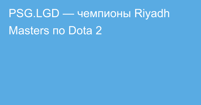 PSG.LGD — чемпионы Riyadh Masters по Dota 2