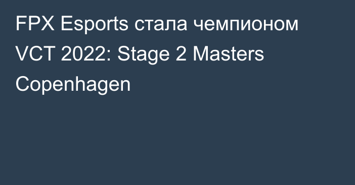 FPX Esports стала чемпионом VCT 2022: Stage 2 Masters Copenhagen