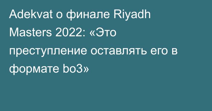 Adekvat о финале Riyadh Masters 2022: «Это преступление оставлять его в формате bo3»