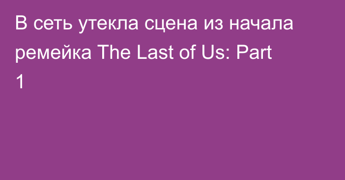 В сеть утекла сцена из начала ремейка The Last of Us: Part 1